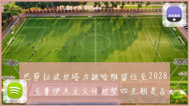 巴萨拉波尔塔力挺哈维留任至2028，克鲁伊夫主义传控梦四王朝是否已悄然启动