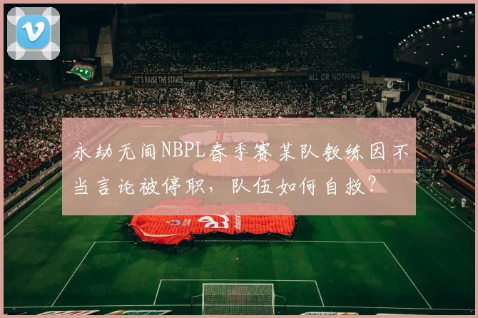 永劫无间NBPL春季赛某队教练因不当言论被停职，队伍如何自救？