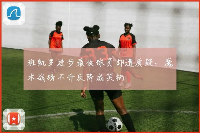 班凯罗进步最快球员却遭质疑，魔术战绩不升反降成笑柄