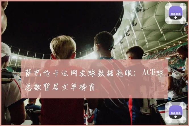 萨巴伦卡法网发球数据亮眼：ACE球总数暂居女单榜首